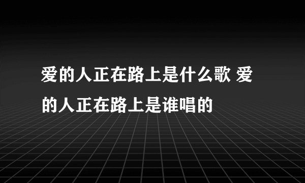爱的人正在路上是什么歌 爱的人正在路上是谁唱的