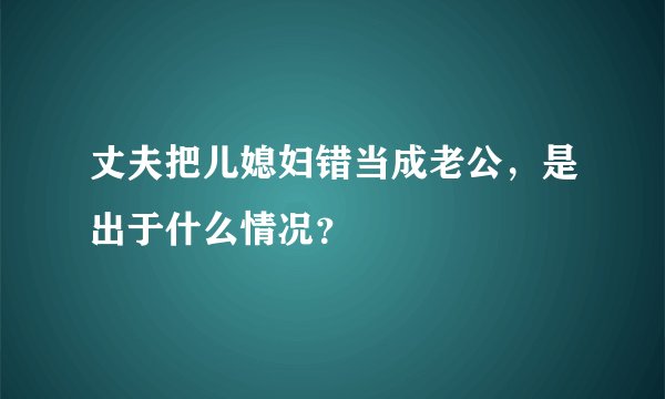 丈夫把儿媳妇错当成老公，是出于什么情况？