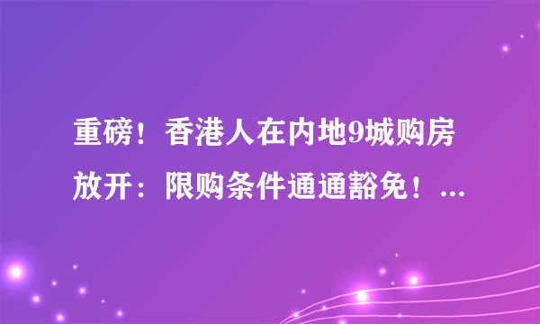 重磅！香港人在内地9城购房放开：限购条件通通豁免！影响有多大？