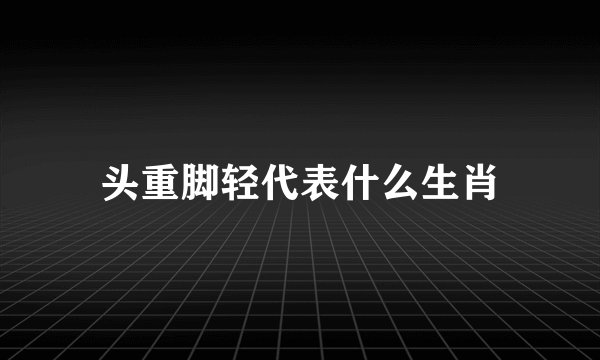 头重脚轻代表什么生肖