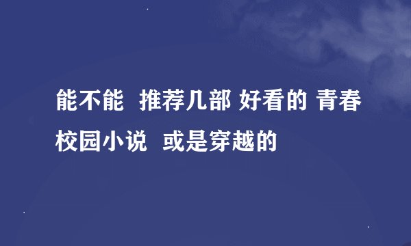 能不能  推荐几部 好看的 青春校园小说  或是穿越的