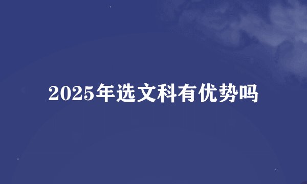 2025年选文科有优势吗