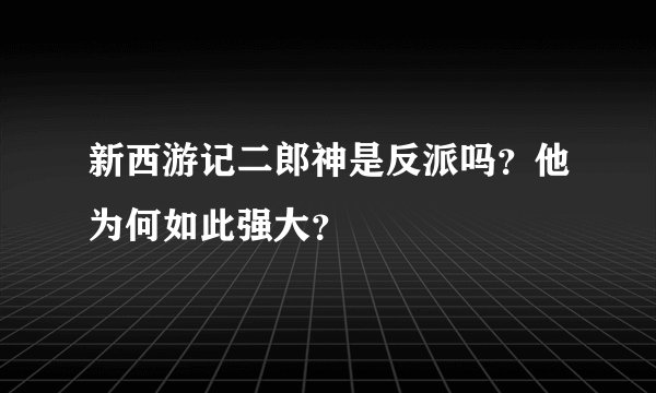 新西游记二郎神是反派吗？他为何如此强大？