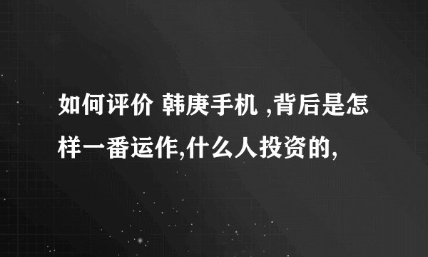 如何评价 韩庚手机 ,背后是怎样一番运作,什么人投资的,