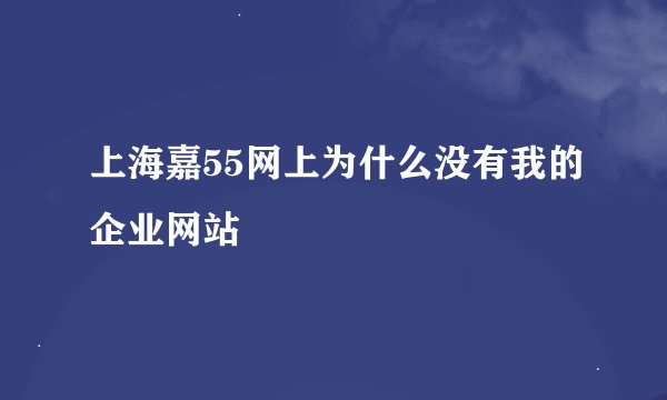 上海嘉55网上为什么没有我的企业网站