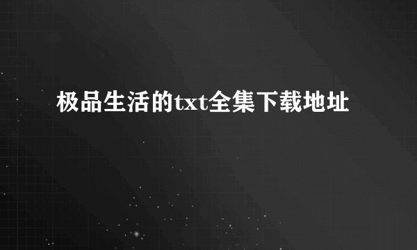 极品生活的txt全集下载地址