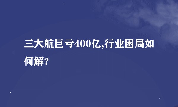 三大航巨亏400亿,行业困局如何解?