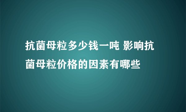 抗菌母粒多少钱一吨 影响抗菌母粒价格的因素有哪些