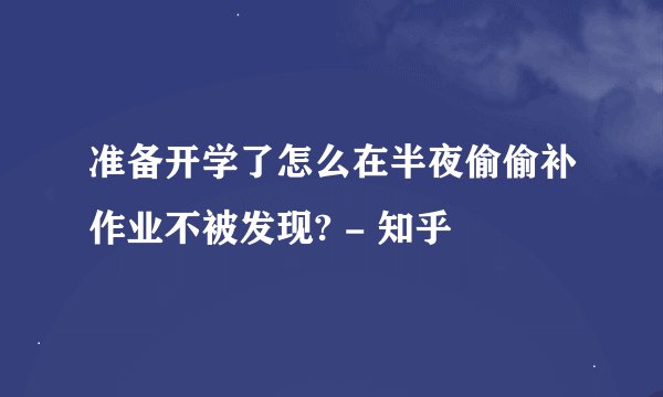 准备开学了怎么在半夜偷偷补作业不被发现? - 知乎