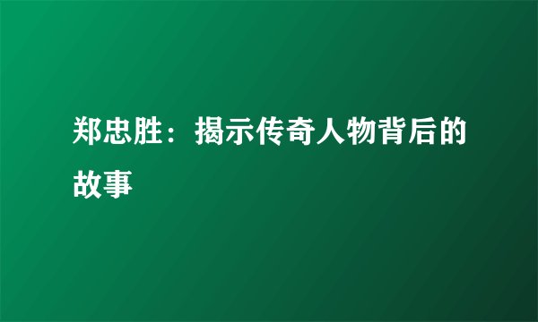 郑忠胜：揭示传奇人物背后的故事