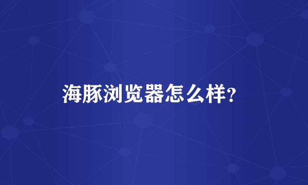 海豚浏览器怎么样？
