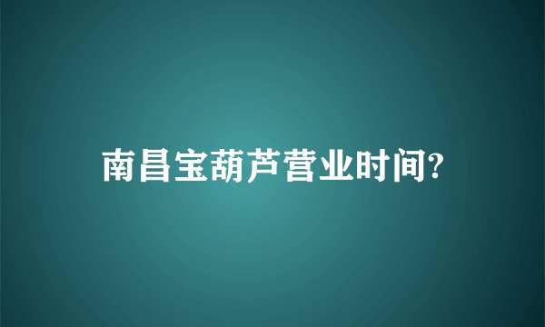 南昌宝葫芦营业时间?