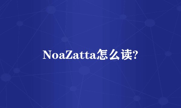 NoaZatta怎么读?