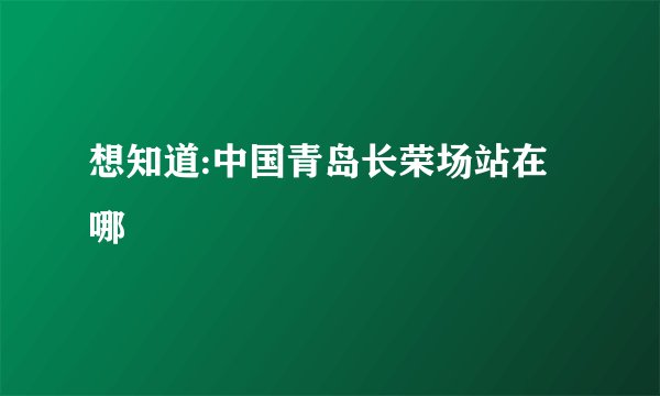 想知道:中国青岛长荣场站在哪