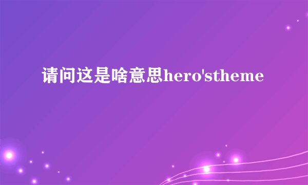 请问这是啥意思hero'stheme