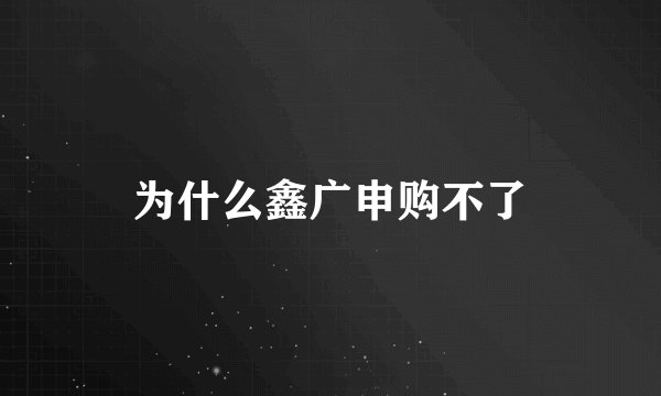 为什么鑫广申购不了