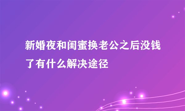 新婚夜和闺蜜换老公之后没钱了有什么解决途径