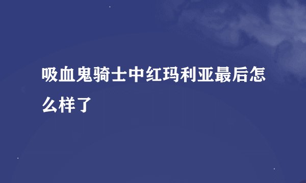 吸血鬼骑士中红玛利亚最后怎么样了