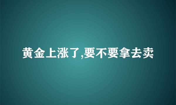 黄金上涨了,要不要拿去卖