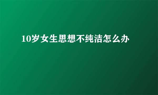 10岁女生思想不纯洁怎么办
