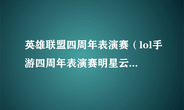 英雄联盟四周年表演赛（lol手游四周年表演赛明星云集）「专家说」