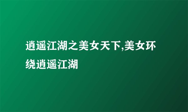逍遥江湖之美女天下,美女环绕逍遥江湖