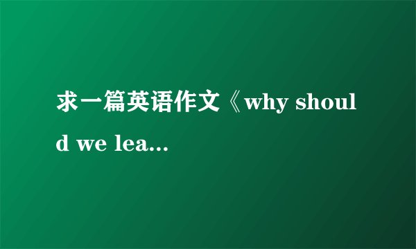 求一篇英语作文《why should we learn english 》