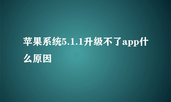 苹果系统5.1.1升级不了app什么原因