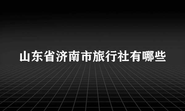 山东省济南市旅行社有哪些