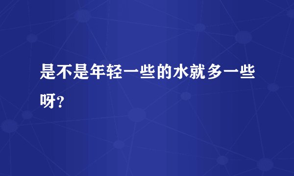 是不是年轻一些的水就多一些呀？