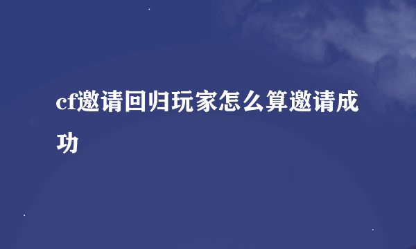 cf邀请回归玩家怎么算邀请成功