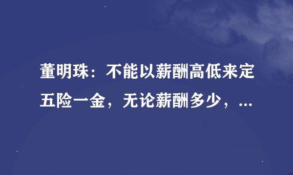 董明珠：不能以薪酬高低来定五险一金，无论薪酬多少，标准一致才公平