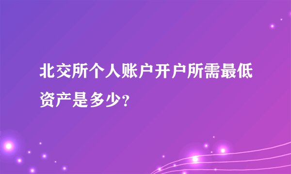 北交所个人账户开户所需最低资产是多少？