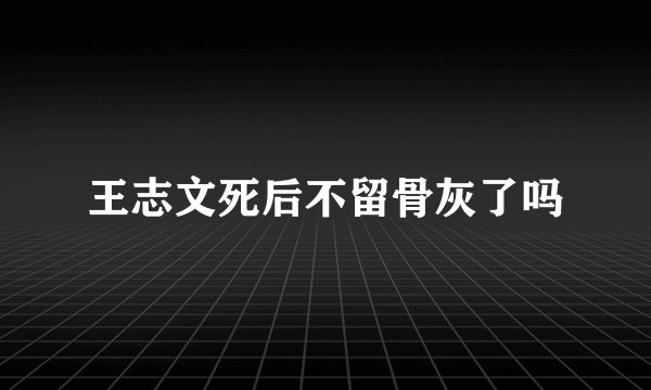 王志文死后不留骨灰了吗