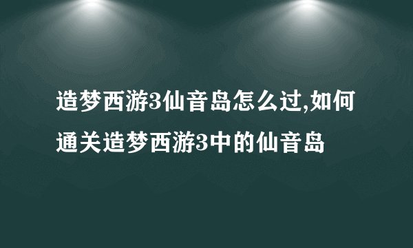 造梦西游3仙音岛怎么过,如何通关造梦西游3中的仙音岛