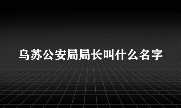 乌苏公安局局长叫什么名字