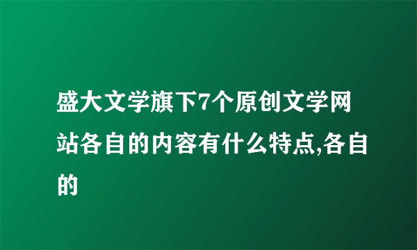 盛大文学旗下7个原创文学网站各自的内容有什么特点,各自的