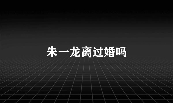 朱一龙离过婚吗