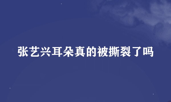 张艺兴耳朵真的被撕裂了吗