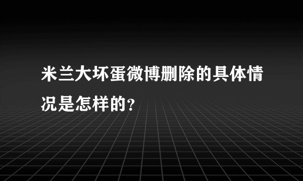 米兰大坏蛋微博删除的具体情况是怎样的？