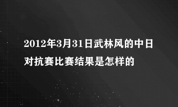 2012年3月31日武林风的中日对抗赛比赛结果是怎样的