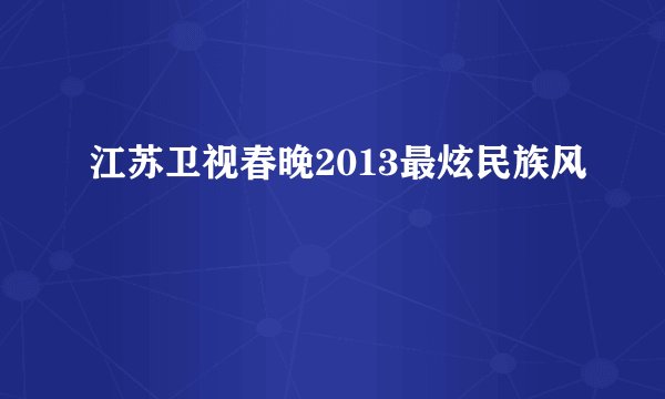 江苏卫视春晚2013最炫民族风