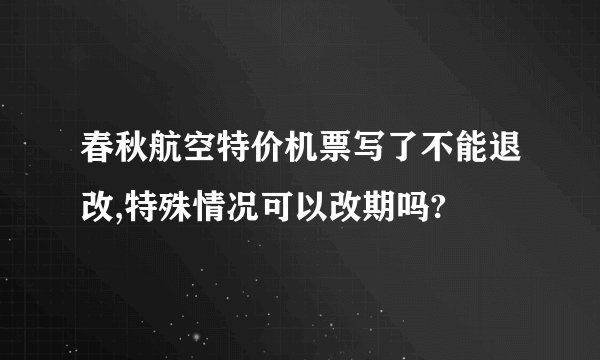 春秋航空特价机票写了不能退改,特殊情况可以改期吗?