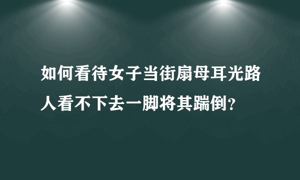 如何看待女子当街扇母耳光路人看不下去一脚将其踹倒？