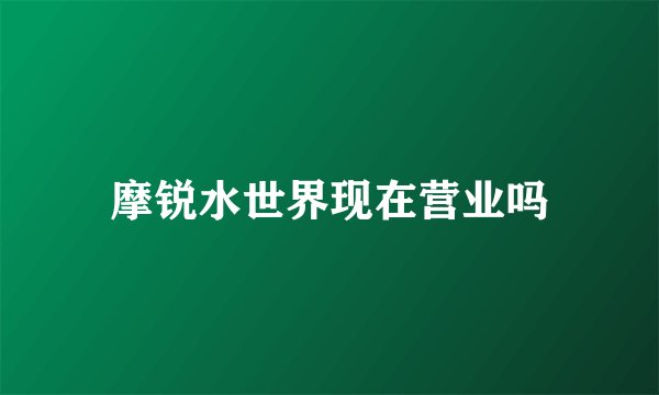 摩锐水世界现在营业吗