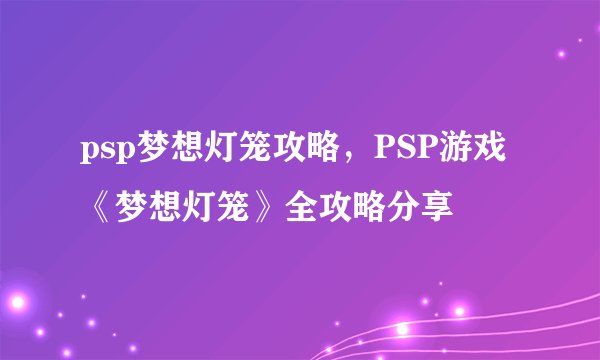 psp梦想灯笼攻略，PSP游戏《梦想灯笼》全攻略分享