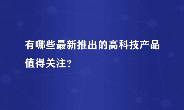 有哪些最新推出的高科技产品值得关注？
