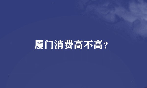 厦门消费高不高?
