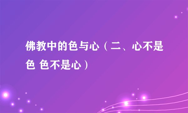 佛教中的色与心（二、心不是色 色不是心）