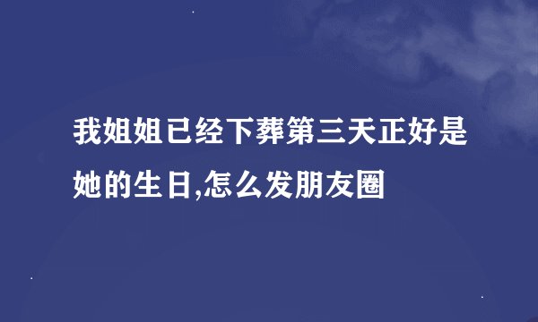 我姐姐已经下葬第三天正好是她的生日,怎么发朋友圈